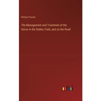 The Management and Treatment of the Horse in the Stable, Field, and on the Road