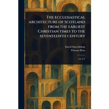 The Ecclesiastical Architecture of Scotland From the Earliest Christian Times to the Seventeenth Century
