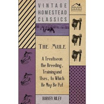 The Mule - A Treatise on the Breeding, Training and Uses, to Which He May Be Put