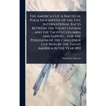 The America cup. A Nautical Poem Descriptive of the Five International Races Between the Yacht Livonia ... and the Yachts Columbia and Sappho ... for the Posession of the Challenge cup won by the Yach