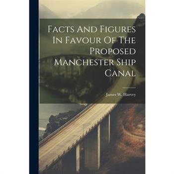 Facts And Figures In Favour Of The Proposed Manchester Ship Canal