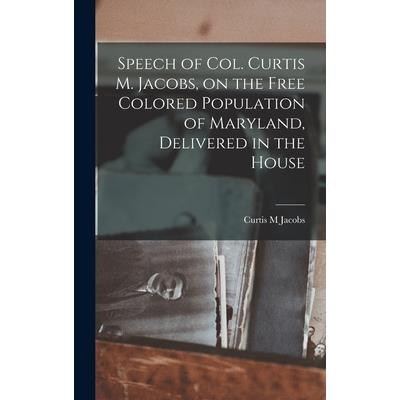 Speech of Col. Curtis M. Jacobs, on the Free Colored Population of Maryland, Delivered in the House Speech of Col. Curtis M. Jacobs, on the Free Colored Population of Maryland, Delivered in the House