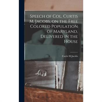 Speech of Col. Curtis M. Jacobs, on the Free Colored Population of Maryland, Delivered in the House Speech of Col. Curtis M. Jacobs, on the Free Colored Population of Maryland, Delivered in the House