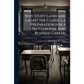 Why Study Latin and Greek? the Classics a Preparation for a Professional and Business Career;