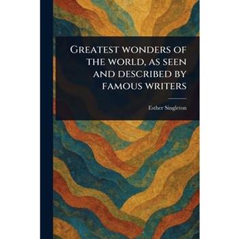 Greatest Wonders of the World, as Seen and Described by Famous Writers