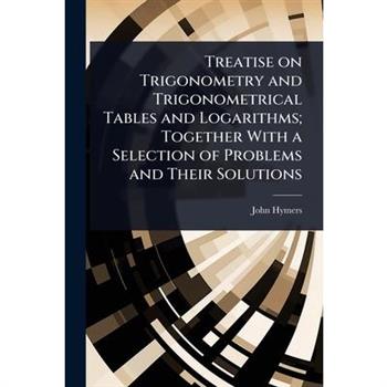 Treatise on Trigonometry and Trigonometrical Tables and Logarithms; Together With a Selection of Problems and Their Solutions