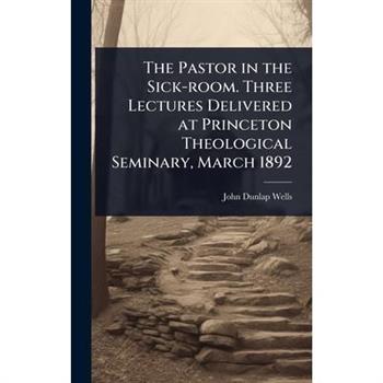 The Pastor in the Sick-room. Three Lectures Delivered at Princeton Theological Seminary, March 1892