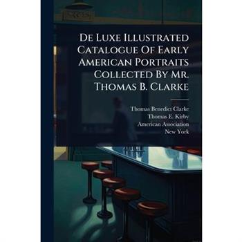 De Luxe Illustrated Catalogue Of Early American Portraits Collected By Mr. Thomas B. Clarke