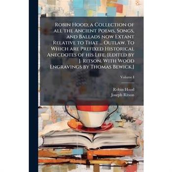 Robin Hood; a Collection of all the Ancient Poems, Songs, and Ballads now Extant Relative to That ... Outlaw. To Which are Prefixed Historical Anecdotes of his Life. [Edited by J. Ritson. With Wood En
