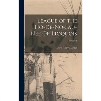 League of the Ho-D矇-No-Sau-Nee Or Iroquois; Volume 1