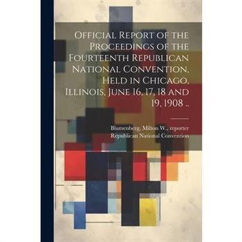 Official Report of the Proceedings of the Fourteenth Republican National Convention, Held in Chicago, Illinois, June 16, 17, 18 and 19, 1908 ..