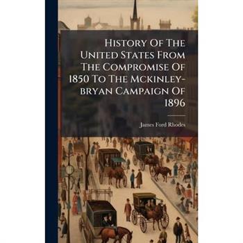 History Of The United States From The Compromise Of 1850 To The Mckinley-bryan Campaign Of 1896