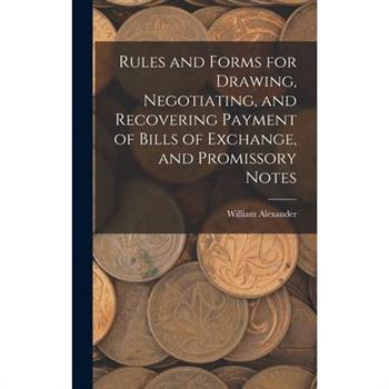 Rules and Forms for Drawing, Negotiating, and Recovering Payment of Bills of Exchange, and Promissory Notes