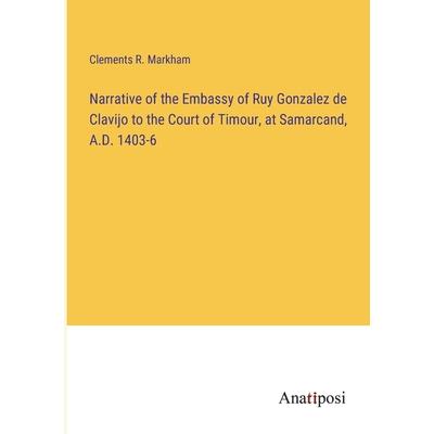 Narrative of the Embassy of Ruy Gonzalez de Clavijo to the Court of Timour, at Samarcand, A.D. 1403-6