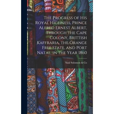 The Progress of His Royal Highness, Prince Alfred Ernest Albert, Through the Cape Colony, Brittish Kaffraria, the Orange Free State, and Port Natal, in the Year 1860 The Progress of His Royal Highness, Prince Alfred Ernest Albert, Through the Cape Colony, Brittish Kaffraria, the Orange Free State, and Port Natal, in the Year 1860