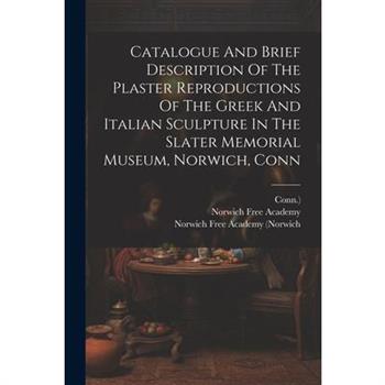 Catalogue And Brief Description Of The Plaster Reproductions Of The Greek And Italian Sculpture In The Slater Memorial Museum, Norwich, Conn