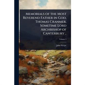 Memorials of the Most Reverend Father in God, Thomas Cranmer, Sometime Lord Archbishop of Canterbury ..