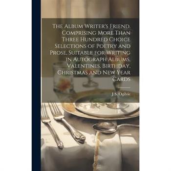 The Album Writer's Friend. Comprising More Than Three Hundred Choice Selections of Poetry and Prose, Suitable for Writing in Autograph Albums, Valentines, Birthday, Christmas and New Year Cards
