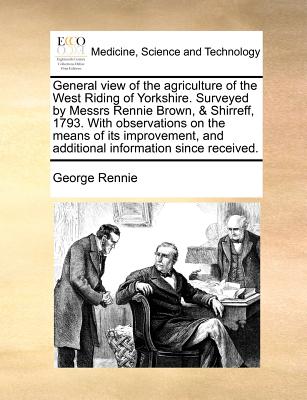 General View of the Agriculture of the West Riding of Yorkshire. Surveyed by Messrs Rennie Brown, & Shirreff, 1793. with Observations on the Means of Its Improvement, and Additional Information Since