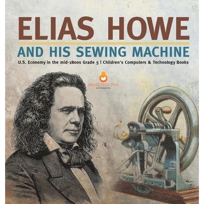 Elias Howe and His Sewing Machine U.S. Economy in the mid-1800s Grade 5 Children’s Computers & Technology Books