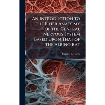 An Introduction to the Finer Anatomy of the Central Nervous System Based Upon That of the Albino Rat