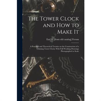The Tower Clock and how to Make it; a Practical and Theoretical Treatise on the Construction of a Chiming Tower Clock, With Full Working Drawings Photographed to Scale
