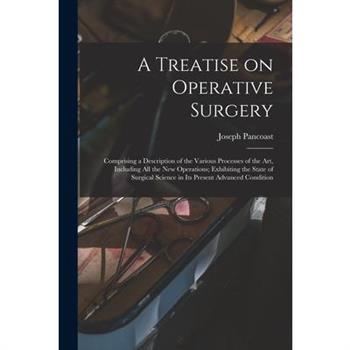 A Treatise on Operative Surgery; Comprising a Description of the Various Processes of the art, Including all the new Operations; Exhibiting the State of Surgical Science in its Present Advanced Condit