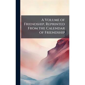 A Volume of Friendship, Reprinted From the Calendar of Friendship
