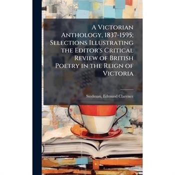 A Victorian Anthology, 1837-1595; Selections Illustrating the Editor's Critical Review of British Poetry in the Reign of Victoria