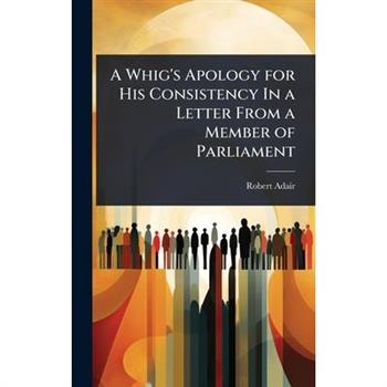 A Whig’s Apology for His Consistency In a Letter From a Member of Parliament
