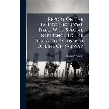 Report On The Raneegunge Coal Field, With Special Reference To The Proposed Extension Of Line Of Railway