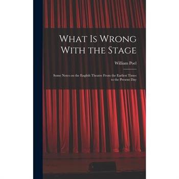 What is Wrong With the Stage; Some Notes on the English Theatre From the Earliest Times to the Present Day