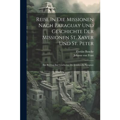 Reise In Die Missionen Nach Paraguay Und Geschichte Der Missionen St. Xaver Und St. Peter