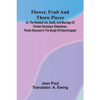 Flower, Fruit, and Thorn Pieces; or, the Wedded Life, Death, and Marriage of Firmian Stanislaus Siebenkaes, Parish Advocate in the Burgh of Kuhschnappel.