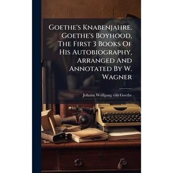 Goethe's Knabenjahre. Goethe's Boyhood, The First 3 Books Of His Autobiography, Arranged And Annotated By W. Wagner