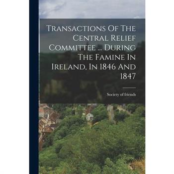 Transactions Of The Central Relief Committee ... During The Famine In Ireland, In 1846 And 1847