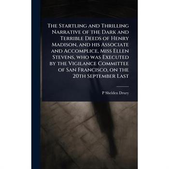 The Startling and Thrilling Narrative of the Dark and Terrible Deeds of Henry Madison, and his Associate and Accomplice, Miss Ellen Stevens, who was Executed by the Vigilance Committee of San Francisc