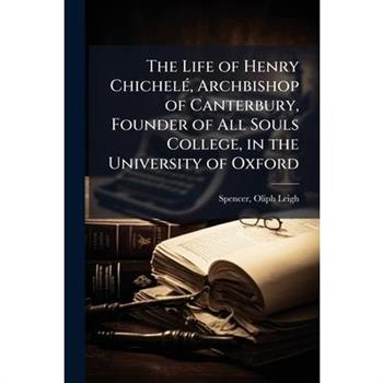 The Life of Henry Chichel?(c), Archbishop of Canterbury, Founder of All Souls College, in the University of Oxford