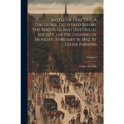 Battle of Lake Erie. A Discourse, Delivered Before the Rhode-Island Historical Society, on the Evening of Monday, February 16, 1852. By Usher Parsons; Volume 2
