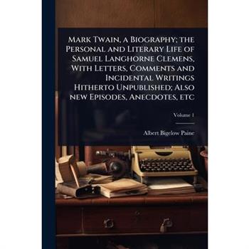 Mark Twain, a Biography; the Personal and Literary Life of Samuel Langhorne Clemens, With Letters, Comments and Incidental Writings Hitherto Unpublished; Also new Episodes, Anecdotes, etc