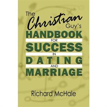 The Christian Guy's Handbook for Success in Dating and Marriage