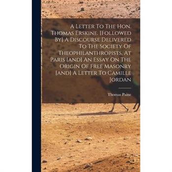 A Letter To The Hon. Thomas Erskine. [followed By] A Discourse Delivered To The Society Of Theophilanthropists, At Paris [and] An Essay On The Origin Of Free Masonry [and] A Letter To Camille Jordan
