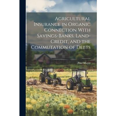 Agricultural Insurance in Organic Connection With Savings-Banks, Land-Credit, and the Commutation of Debts