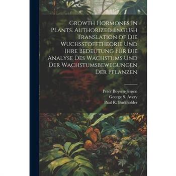 Growth Hormones in Plants. Authorized English Translation of Die Wuchsstofftheorie Und Ihre Bedeutung F羹r Die Analyse Des Wachstums Und Der Wachstumsbewegungen Der Pflanzen