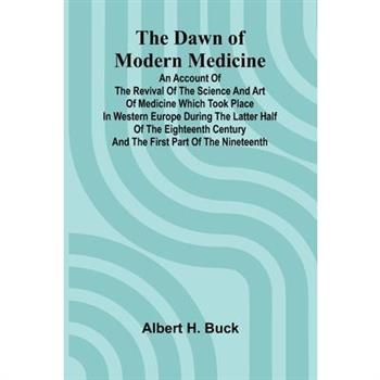 The Dawn Of Modern Medicine; An Account Of The Revival Of The Science And Art Of Medicine Which Took Place In Western Europe During The Latter Half Of The Eighteenth Century And The First Part Of The
