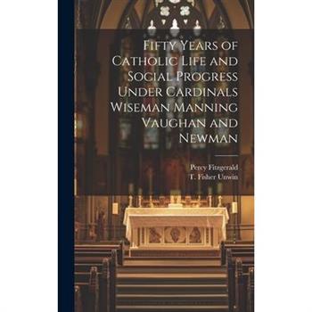 Fifty Years of Catholic Life and Social Progress Under Cardinals Wiseman Manning Vaughan and Newman
