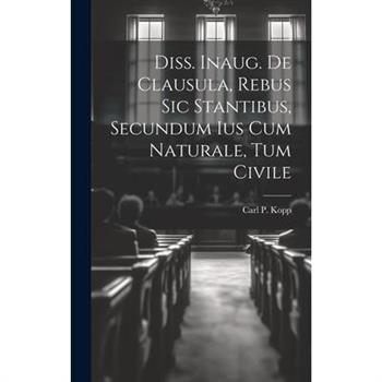 Diss. Inaug. De Clausula, Rebus Sic Stantibus, Secundum Ius Cum Naturale, Tum Civile