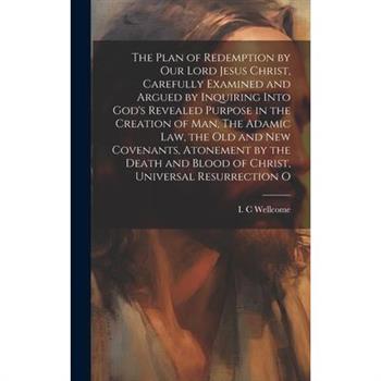 The Plan of Redemption by our Lord Jesus Christ, Carefully Examined and Argued by Inquiring Into God's Revealed Purpose in the Creation of man, The Adamic law, the Old and new Covenants, Atonement by