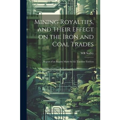 Mining Royalties, and Their Effect on the Iron and Coal Trades; Report of an Inquiry Made for the Toynbee Trustees