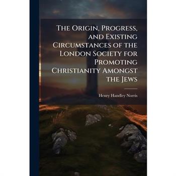The Origin, Progress, and Existing Circumstances of the London Society for Promoting Christianity Amongst the Jews